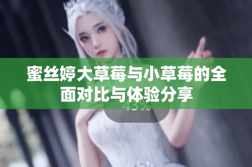 蜜丝婷大草莓与小草莓的全面对比与体验分享