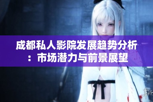 成都私人影院发展趋势分析：市场潜力与前景展望