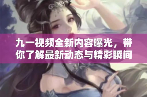 九一视频全新内容曝光，带你了解最新动态与精彩瞬间
