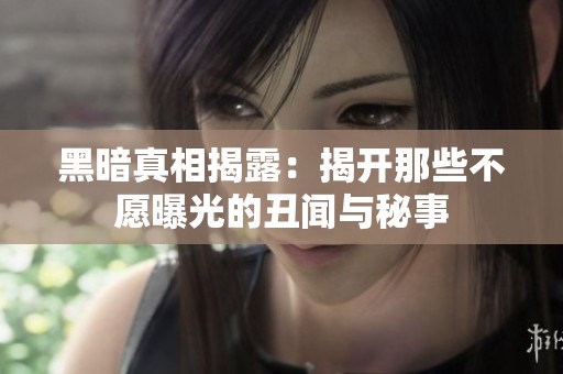 黑暗真相揭露：揭开那些不愿曝光的丑闻与秘事