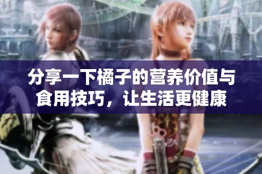 分享一下橘子的营养价值与食用技巧，让生活更健康