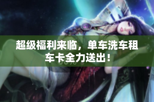 超级福利来临，单车洗车租车卡全力送出！