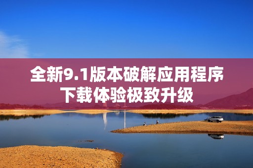 全新9.1版本破解应用程序下载体验极致升级