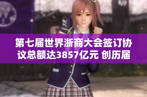 第七届世界浙商大会签订协议总额达3857亿元 创历届新高纪录