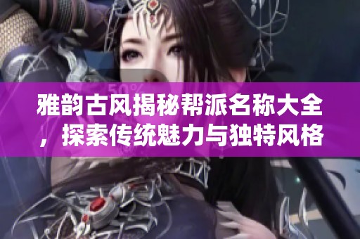 雅韵古风揭秘帮派名称大全，探索传统魅力与独特风格