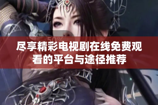 尽享精彩电视剧在线免费观看的平台与途径推荐