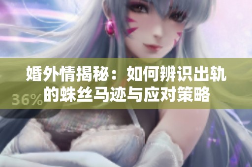 婚外情揭秘：如何辨识出轨的蛛丝马迹与应对策略