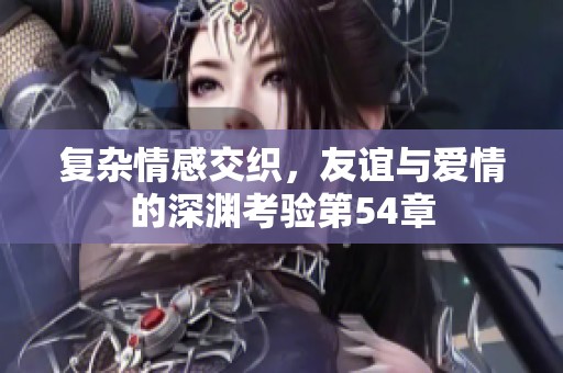 复杂情感交织，友谊与爱情的深渊考验第54章