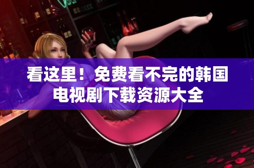看这里！免费看不完的韩国电视剧下载资源大全
