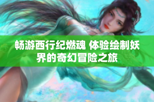 畅游西行纪燃魂 体验绘制妖界的奇幻冒险之旅
