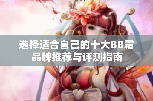 选择适合自己的十大BB霜品牌推荐与评测指南