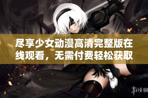 尽享少女动漫高清完整版在线观看，无需付费轻松获取