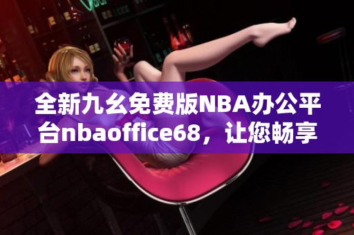 全新九幺免费版NBA办公平台nbaoffice68，让您畅享篮球乐趣