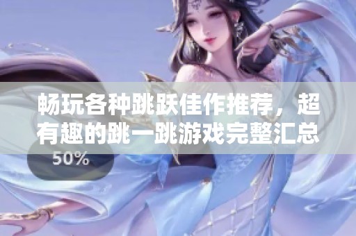 畅玩各种跳跃佳作推荐，超有趣的跳一跳游戏完整汇总