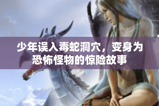 少年误入毒蛇洞穴，变身为恐怖怪物的惊险故事