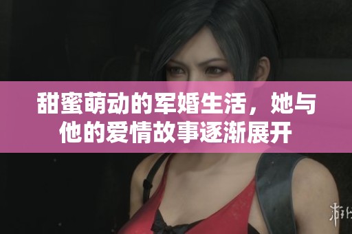 甜蜜萌动的军婚生活，她与他的爱情故事逐渐展开