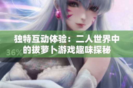 独特互动体验：二人世界中的拔萝卜游戏趣味探秘
