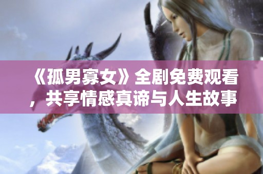 《孤男寡女》全剧免费观看，共享情感真谛与人生故事