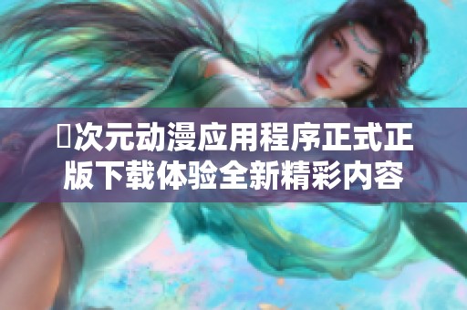 囧次元动漫应用程序正式正版下载体验全新精彩内容