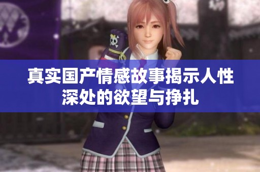 真实国产情感故事揭示人性深处的欲望与挣扎