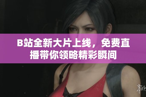 B站全新大片上线，免费直播带你领略精彩瞬间