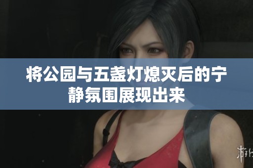 将公园与五盏灯熄灭后的宁静氛围展现出来