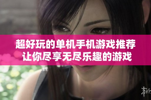 超好玩的单机手机游戏推荐 让你尽享无尽乐趣的游戏体验