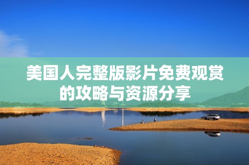 美国人完整版影片免费观赏的攻略与资源分享