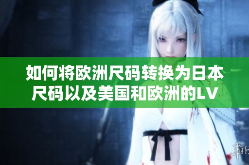 如何将欧洲尺码转换为日本尺码以及美国和欧洲的LV尺码对照解析