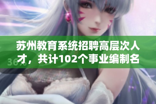 苏州教育系统招聘高层次人才，共计102个事业编制名额