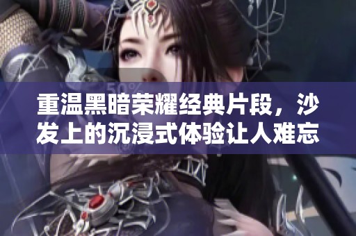 重温黑暗荣耀经典片段，沙发上的沉浸式体验让人难忘