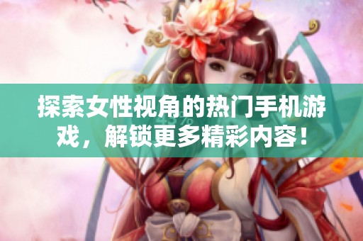 探索女性视角的热门手机游戏，解锁更多精彩内容！