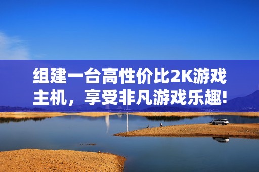 组建一台高性价比2K游戏主机，享受非凡游戏乐趣!