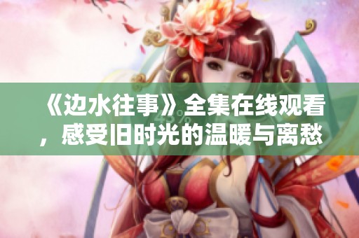 《边水往事》全集在线观看，感受旧时光的温暖与离愁