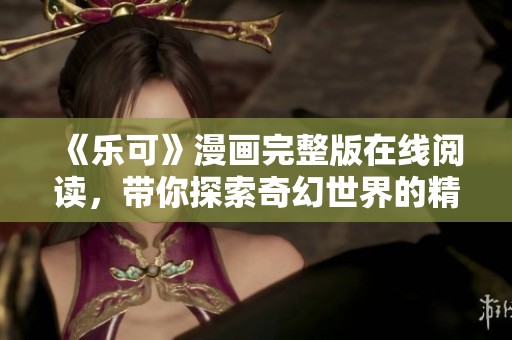 《乐可》漫画完整版在线阅读，带你探索奇幻世界的精彩旅程