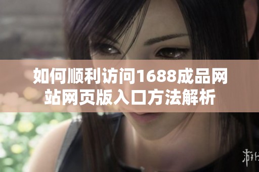 如何顺利访问1688成品网站网页版入口方法解析