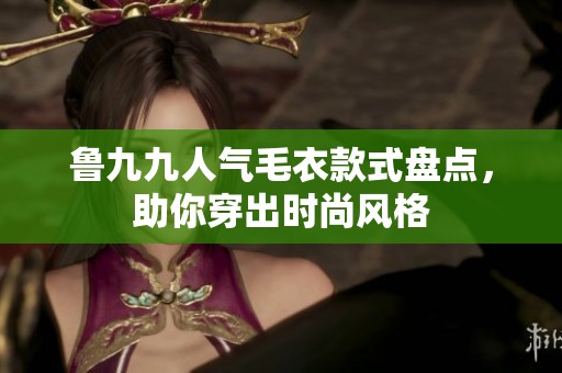 鲁九九人气毛衣款式盘点，助你穿出时尚风格