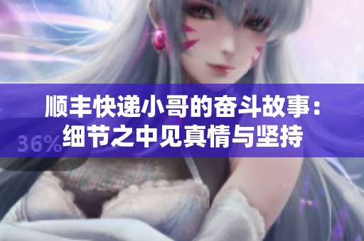 顺丰快递小哥的奋斗故事：细节之中见真情与坚持