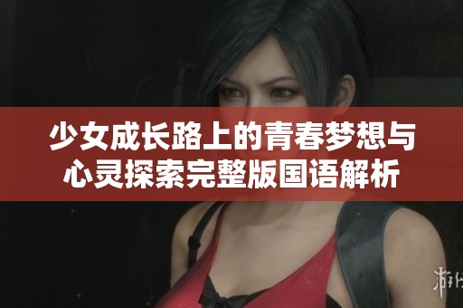 少女成长路上的青春梦想与心灵探索完整版国语解析