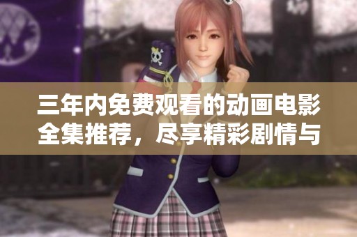 三年内免费观看的动画电影全集推荐，尽享精彩剧情与视觉盛宴