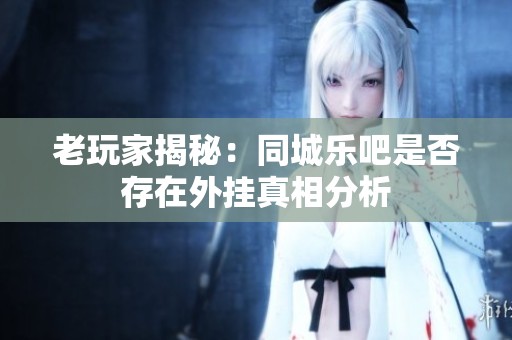 老玩家揭秘：同城乐吧是否存在外挂真相分析