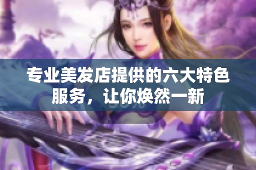 专业美发店提供的六大特色服务，让你焕然一新