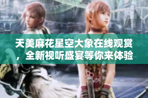 天美麻花星空大象在线观赏，全新视听盛宴等你来体验