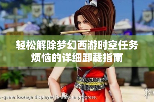 轻松解除梦幻西游时空任务烦恼的详细卸载指南