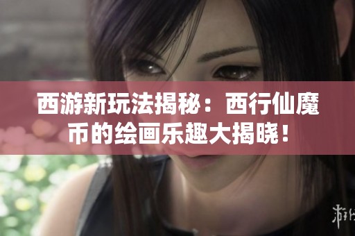 西游新玩法揭秘：西行仙魔币的绘画乐趣大揭晓！