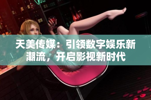 天美传媒：引领数字娱乐新潮流，开启影视新时代