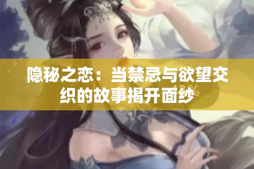 隐秘之恋：当禁忌与欲望交织的故事揭开面纱
