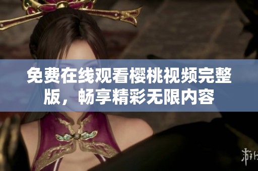 免费在线观看樱桃视频完整版，畅享精彩无限内容