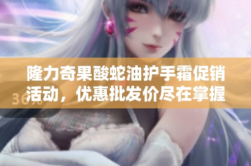隆力奇果酸蛇油护手霜促销活动，优惠批发价尽在掌握