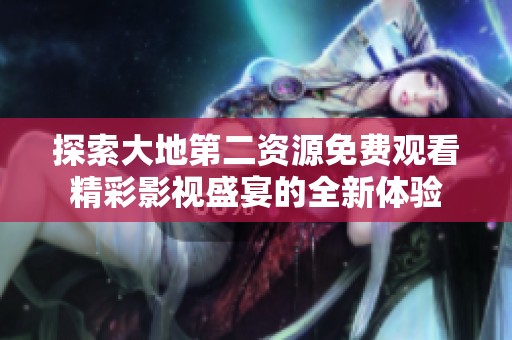 探索大地第二资源免费观看精彩影视盛宴的全新体验